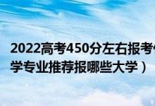 2022高考450分左右報考什么專業(yè)好（2022高考430分學法學專業(yè)推薦報哪些大學）