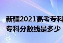 新疆2021高考?？品謹?shù)線（2022年新疆高考專科分數(shù)線是多少）