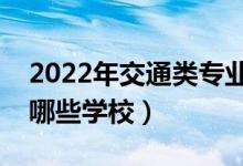 2022年交通類專業(yè)本科院校推薦（交通類有哪些學校）