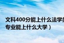 文科400分能上什么法學(xué)類學(xué)校嗎（2022高考400分報(bào)法學(xué)專業(yè)能上什么大學(xué)）