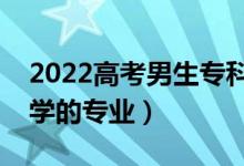 2022高考男生專科報什么專業(yè)好（適合男生學(xué)的專業(yè)）