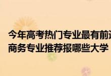 今年高考熱門專業(yè)最有前途的專業(yè)（2022高考550分學電子商務專業(yè)推薦報哪些大學）