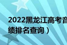 2022黑龍江高考音樂學(xué)文科一分一段表（成績排名查詢）