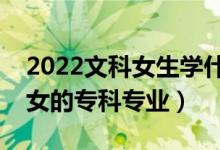 2022文科女生學(xué)什么?？茖I(yè)好（適合文科女的專科專業(yè)）