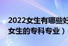 2022女生有哪些好的?？茖I(yè)可以選（適合女生的專科專業(yè)）
