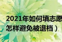 2021年如何填志愿避免退檔（2022填報志愿怎樣避免被退檔）