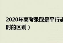 2020年高考錄取是平行志愿嗎（2022高考平行志愿在錄取時的區(qū)別）