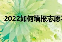 2022如何填報志愿不滑檔（怎么填報更好）