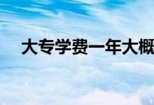 大專學(xué)費(fèi)一年大概是多少（需要多少錢）