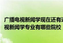 廣播電視新聞學(xué)現(xiàn)在還有這個(gè)專業(yè)嗎（2022全國(guó)開設(shè)廣播電視新聞學(xué)專業(yè)有哪些院校）