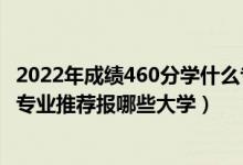 2022年成績(jī)460分學(xué)什么專業(yè)最好（2022高考410分學(xué)法學(xué)專業(yè)推薦報(bào)哪些大學(xué)）