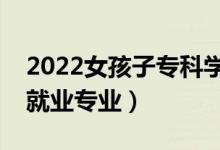 2022女孩子?？茖W(xué)什么好就業(yè)（女生?？坪镁蜆I(yè)專業(yè)）