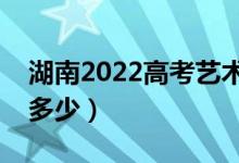湖南2022高考藝術(shù)類分數(shù)線公布（分數(shù)線是多少）