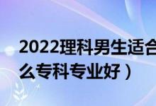 2022理科男生適合的?？茖I(yè)（理科男學(xué)什么專科專業(yè)好）