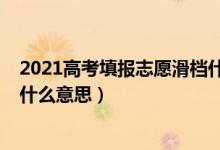 2021高考填報志愿滑檔什么意思（2022高考填志愿滑檔是什么意思）