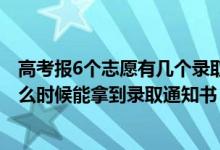 高考報(bào)6個(gè)志愿有幾個(gè)錄取通知書(shū)（2022高考志愿報(bào)了后什么時(shí)候能拿到錄取通知書(shū)）