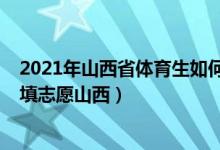 2021年山西省體育生如何填報志愿（2022體育生什么時候填志愿山西）