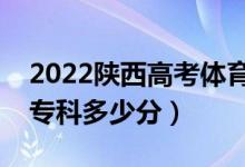 2022陜西高考體育類?？品?jǐn)?shù)線公布（體育專科多少分）