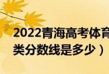 2022青海高考體育類錄取分?jǐn)?shù)線公布（體育類分?jǐn)?shù)線是多少）