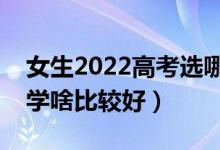 女生2022高考選哪些專業(yè)未來發(fā)展好（女生學(xué)啥比較好）