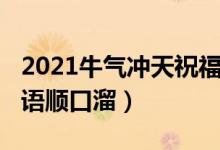 2021牛氣沖天祝福語句(2021牛氣沖天祝福語順口溜)