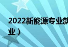 2022新能源專業(yè)就業(yè)方向及前景（好不好就業(yè)）