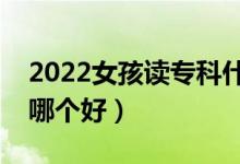 2022女孩讀?？剖裁磳I(yè)好（女孩大專專業(yè)哪個(gè)好）