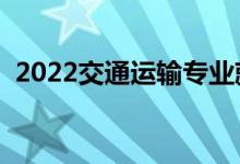 2022交通運(yùn)輸專業(yè)就業(yè)方向（主要學(xué)什么）