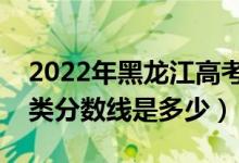 2022年黑龍江高考藝術(shù)類分?jǐn)?shù)線公布（藝術(shù)類分?jǐn)?shù)線是多少）
