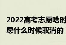 2022高考志愿啥時間報（2022高考估分填志愿什么時候取消的）