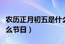 農(nóng)歷正月初五是什么時(shí)候（農(nóng)歷正月初五是什么節(jié)日）