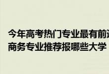 今年高考熱門專業(yè)最有前途的專業(yè)（2022高考510分學(xué)電子商務(wù)專業(yè)推薦報哪些大學(xué)）