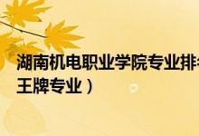 湖南機(jī)電職業(yè)學(xué)院專業(yè)排名（湖南機(jī)電職業(yè)技術(shù)學(xué)院評(píng)價(jià)及王牌專業(yè)）