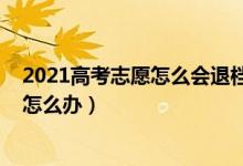 2021高考志愿怎么會退檔（2022高考填報的志愿被退檔了怎么辦）