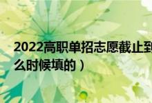 2022高職單招志愿截止到什么時(shí)候（2022高考單招志愿什么時(shí)候填的）