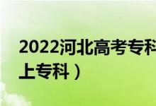 2022河北高考?？其浫》謹?shù)線公布（多少分上專科）