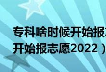 ?？粕稌r候開始報志愿2021（專科什么時候開始報志愿2022）