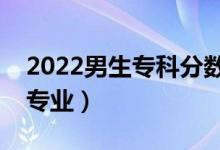 2022男生專科分數(shù)能選什么專業(yè)（能學(xué)哪些專業(yè)）
