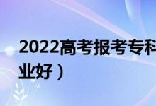 2022高考報(bào)考專科男孩選什么好（選哪些專業(yè)好）