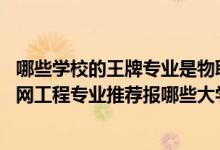 哪些學(xué)校的王牌專業(yè)是物聯(lián)網(wǎng)工程（2022高考470分學(xué)物聯(lián)網(wǎng)工程專業(yè)推薦報哪些大學(xué)）