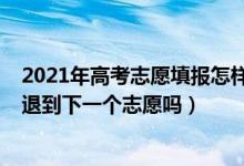 2021年高考志愿填報怎樣就退檔了（2022高考志愿退檔是退到下一個志愿嗎）