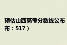 預(yù)估山西高考分?jǐn)?shù)線公布（2022山西高考文科一本分?jǐn)?shù)線公布：517）