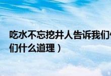 吃水不忘挖井人告訴我們什么啟發(fā)(吃水不忘挖井人告訴我們什么道理)