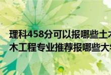 理科458分可以報哪些土木工程專業(yè)(2022高考410分學(xué)土木工程專業(yè)推薦報哪些大學(xué))