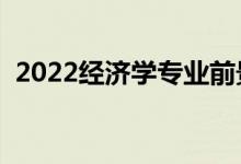 2022經(jīng)濟學專業(yè)前景怎么樣（好不好就業(yè)）