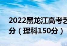 2022黑龍江高考藝術(shù)?？品?jǐn)?shù)線：文科150分（理科150分）