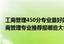 工商管理450分專業(yè)最好的大學(xué)排名（2022高考540分學(xué)工商管理專業(yè)推薦報(bào)哪些大學(xué)）