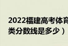 2022福建高考體育類錄取分?jǐn)?shù)線公布（體育類分?jǐn)?shù)線是多少）