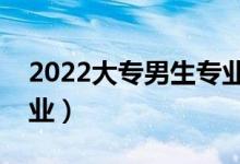 2022大專男生專業(yè)哪個好（學(xué)哪個專業(yè)好就業(yè)）