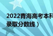 2022青海高考本科一段分?jǐn)?shù)線公布（文理科錄取分?jǐn)?shù)線）